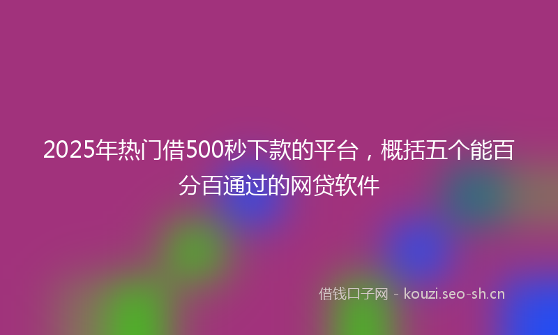 2025年热门借500秒下款的平台，概括五个能百分百通过的网贷软件