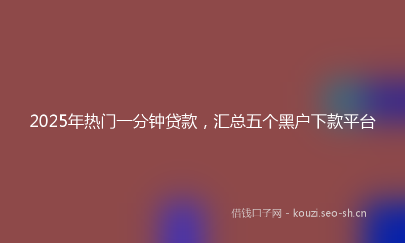 2025年热门一分钟贷款，汇总五个黑户下款平台