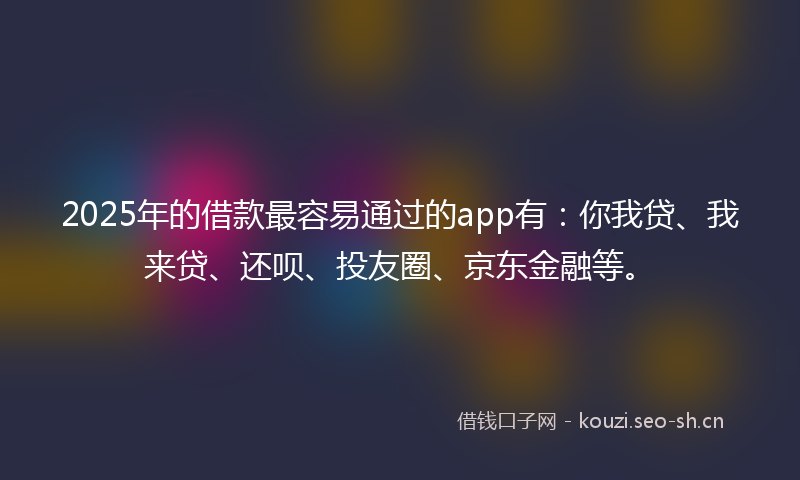 2025年的借款最容易通过的app有：你我贷、我来贷、还呗、投友圈、京东金融等。