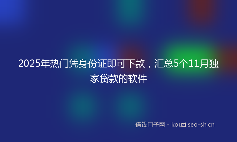 2025年热门凭身份证即可下款，汇总5个11月独家贷款的软件