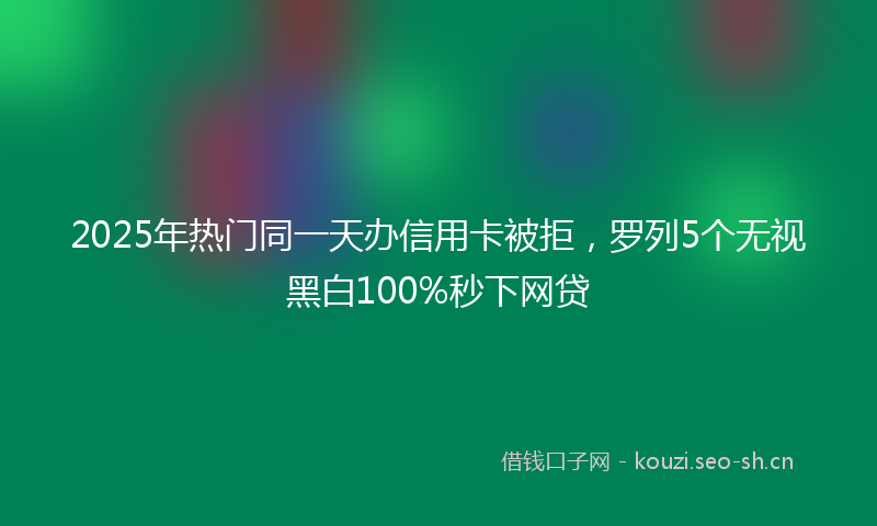2025年热门同一天办信用卡被拒，罗列5个无视黑白100%秒下网贷