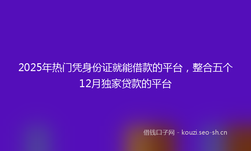2025年热门凭身份证就能借款的平台，整合五个12月独家贷款的平台
