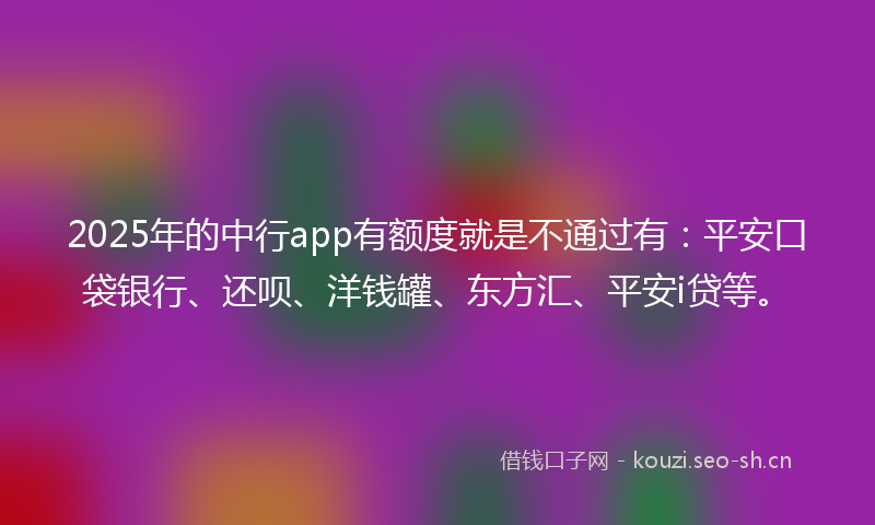 2025年的中行app有额度就是不通过有：平安口袋银行、还呗、洋钱罐、东方汇、平安i贷等。