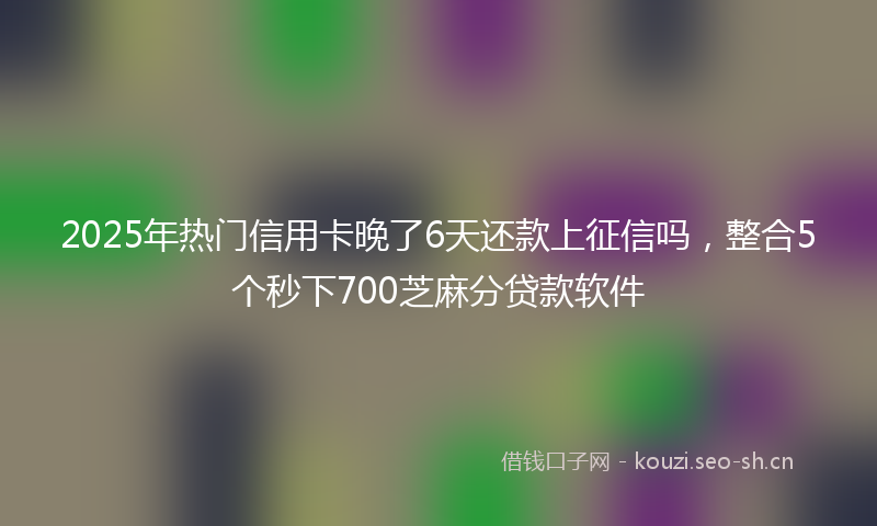 2025年热门信用卡晚了6天还款上征信吗，整合5个秒下700芝麻分贷款软件