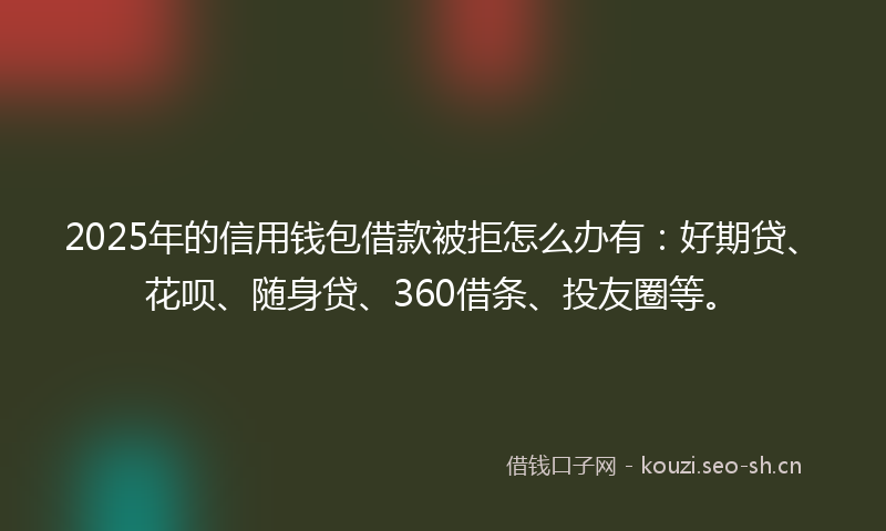 2025年的信用钱包借款被拒怎么办有：好期贷、花呗、随身贷、360借条、投友圈等。