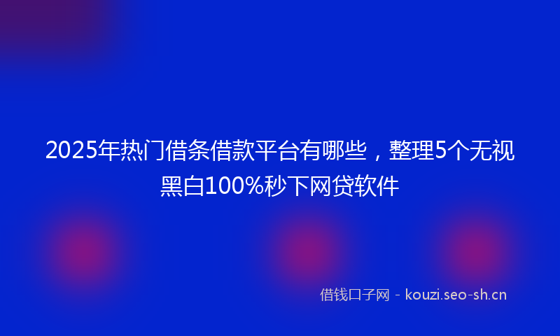 2025年热门借条借款平台有哪些，整理5个无视黑白100%秒下网贷软件