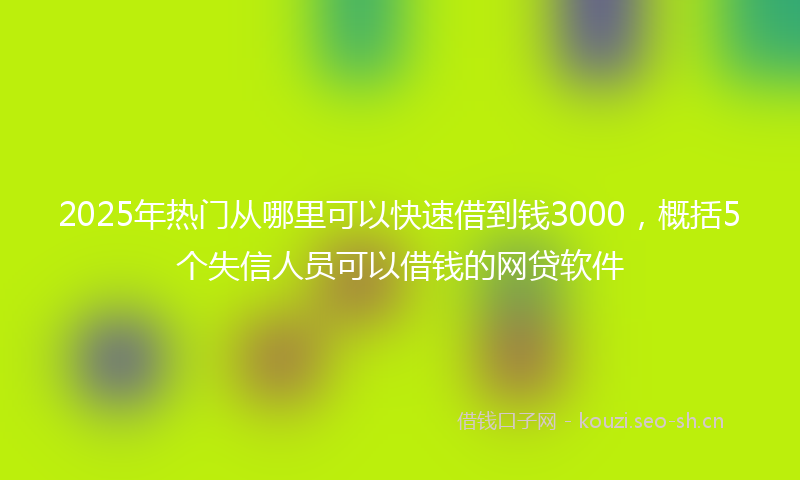 2025年热门从哪里可以快速借到钱3000，概括5个失信人员可以借钱的网贷软件