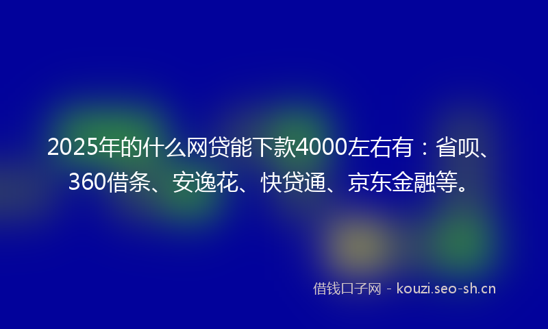 2025年的什么网贷能下款4000左右有：省呗、360借条、安逸花、快贷通、京东金融等。