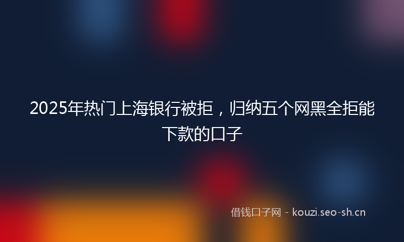2025年热门上海银行被拒，归纳五个网黑全拒能下款的口子