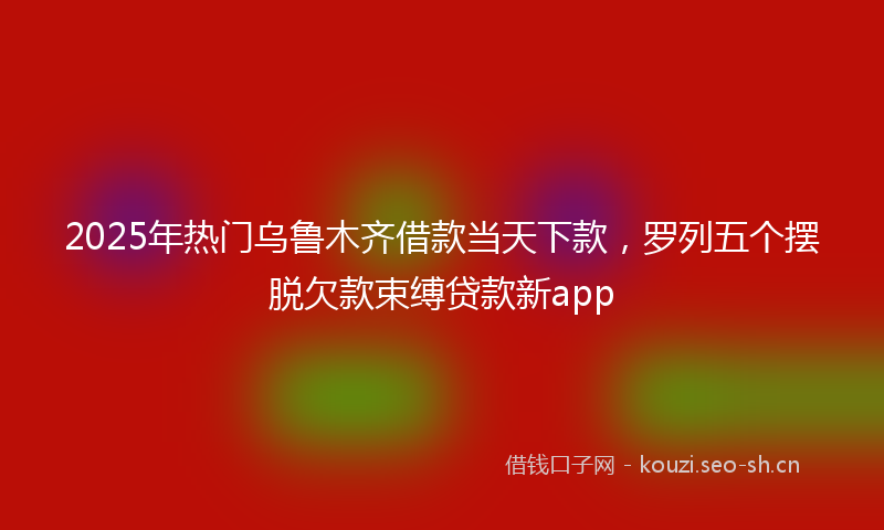 2025年热门乌鲁木齐借款当天下款，罗列五个摆脱欠款束缚贷款新app