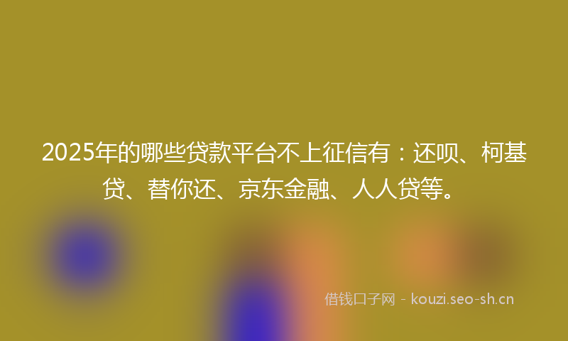 2025年的哪些贷款平台不上征信有：还呗、柯基贷、替你还、京东金融、人人贷等。