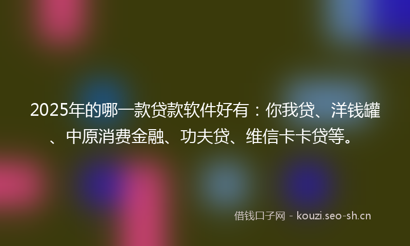 2025年的哪一款贷款软件好有:你我贷、洋钱罐、中原消费金融、功夫贷、维信卡卡贷等。