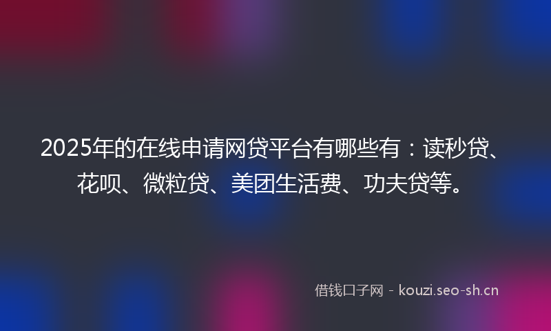2025年的在线申请网贷平台有哪些有：读秒贷、花呗、微粒贷、美团生活费、功夫贷等。