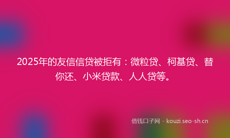 2025年的友信信贷被拒有：微粒贷、柯基贷、替你还、小米贷款、人人贷等。