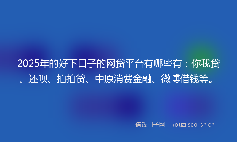 2025年的好下口子的网贷平台有哪些有：你我贷、还呗、拍拍贷、中原消费金融、微博借钱等。