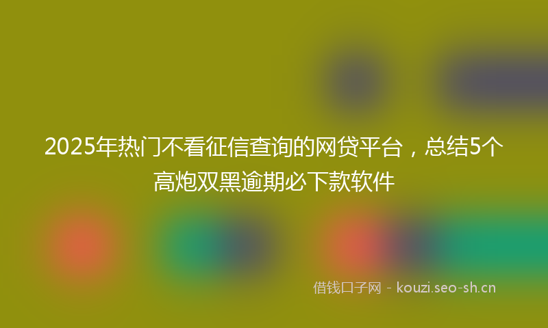2025年热门不看征信查询的网贷平台，总结5个高炮双黑逾期必下款软件