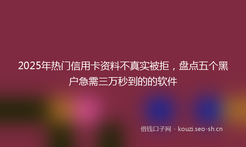 2025年热门信用卡资料不真实被拒，盘点五个黑户急需三万秒到的的软件