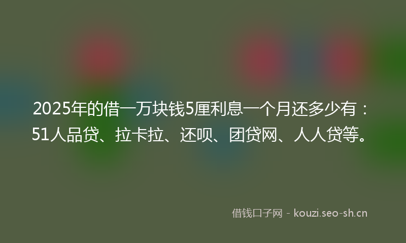 2025年的借一万块钱5厘利息一个月还多少有：51人品贷、拉卡拉、还呗、团贷网、人人贷等。