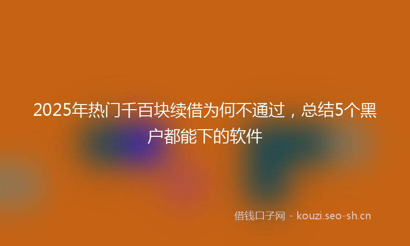 2025年热门千百块续借为何不通过，总结5个黑户都能下的软件