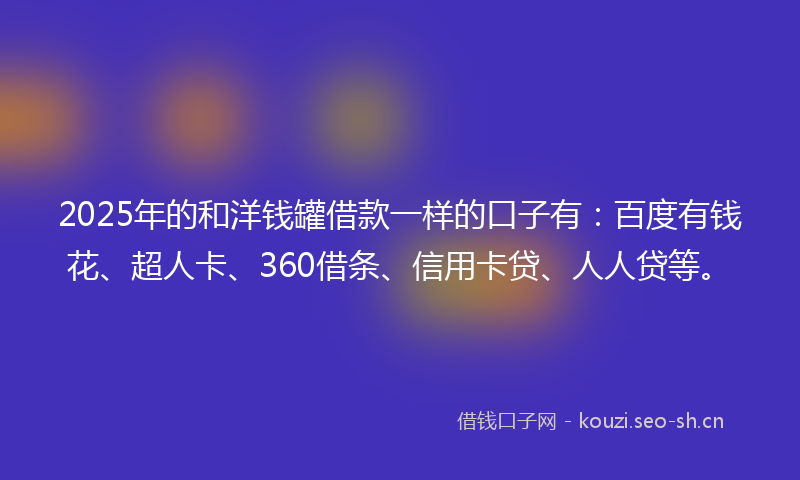 2025年的和洋钱罐借款一样的口子有：百度有钱花、超人卡、360借条、信用卡贷、人人贷等。
