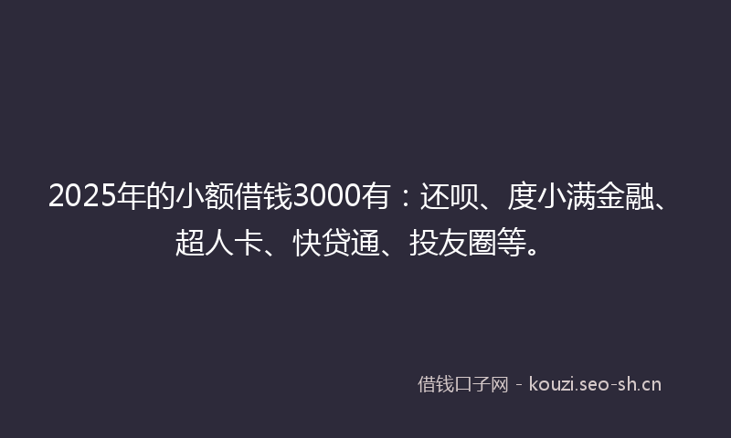 2025年的小额借钱3000有：还呗、度小满金融、超人卡、快贷通、投友圈等。
