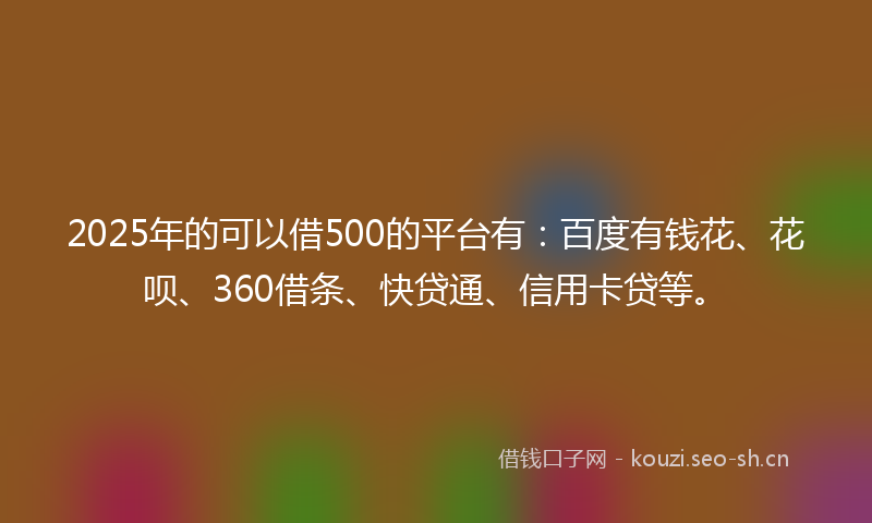 2025年的可以借500的平台有：百度有钱花、花呗、360借条、快贷通、信用卡贷等。