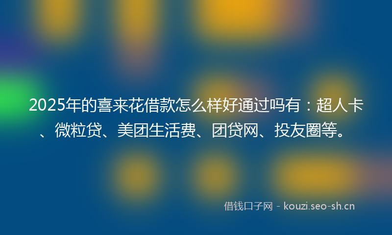 2025年的喜来花借款怎么样好通过吗有：超人卡、微粒贷、美团生活费、团贷网、投友圈等。
