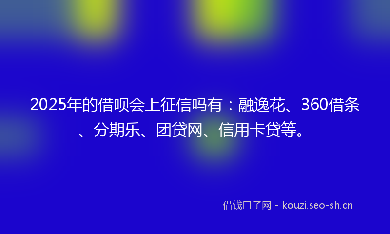 2025年的借呗会上征信吗有：融逸花、360借条、分期乐、团贷网、信用卡贷等。
