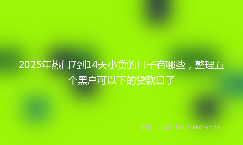 2025年热门7到14天小贷的口子有哪些，整理五个黑户可以下的贷款口子