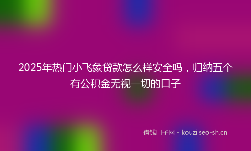2025年热门小飞象贷款怎么样安全吗,归纳五个有公积金无视一切的口子