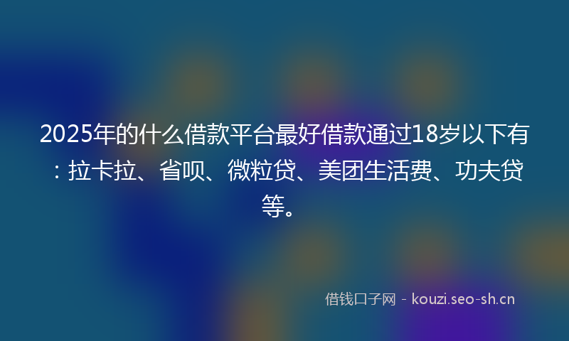 2025年的什么借款平台最好借款通过18岁以下有：拉卡拉、省呗、微粒贷、美团生活费、功夫贷等。