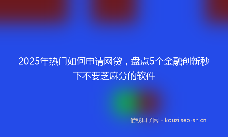2025年热门如何申请网贷，盘点5个金融创新秒下不要芝麻分的软件