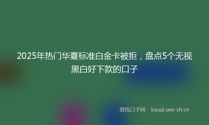 2025年热门华夏标准白金卡被拒,盘点5个无视黑白好下款的口子