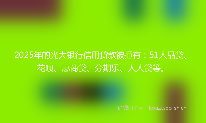 2025年的光大银行信用贷款被拒有：51人品贷、花呗、惠商贷、分期乐、人人贷等。