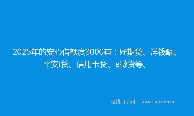 2025年的安心借额度3000有：好期贷、洋钱罐、平安i贷、信用卡贷、e微贷等。