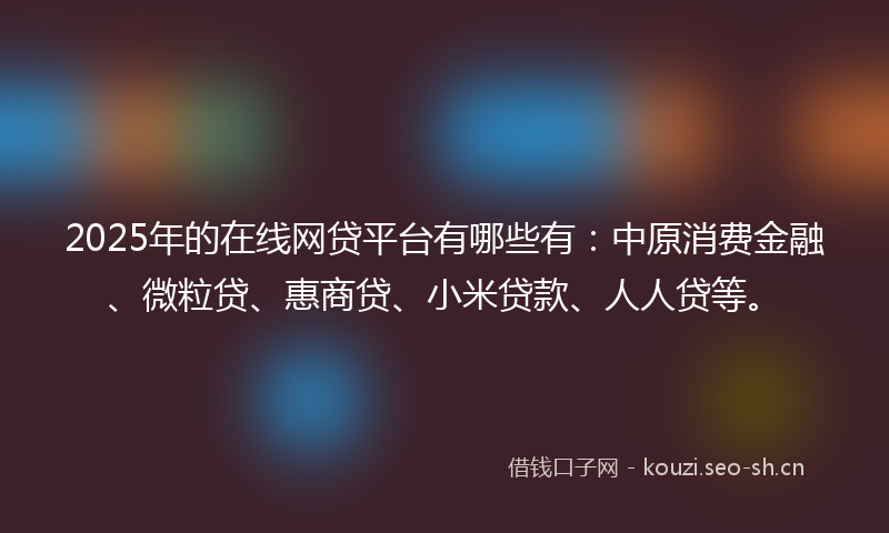 2025年的在线网贷平台有哪些有：中原消费金融、微粒贷、惠商贷、小米贷款、人人贷等。