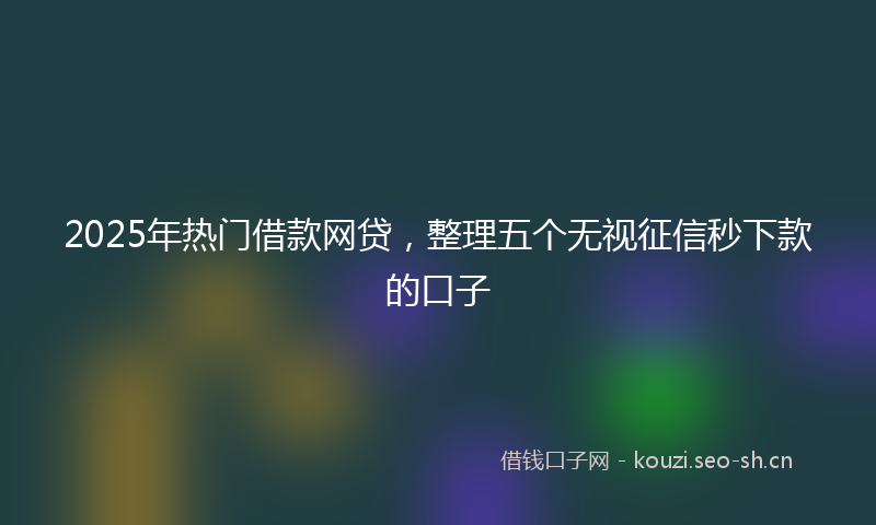 2025年热门借款网贷，整理五个无视征信秒下款的口子