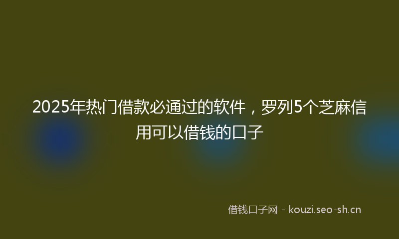 2025年热门借款必通过的软件，罗列5个芝麻信用可以借钱的口子