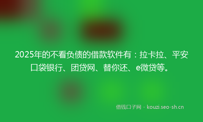2025年的不看负债的借款软件有：拉卡拉、平安口袋银行、团贷网、替你还、e微贷等。