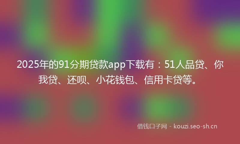 2025年的91分期贷款app下载有：51人品贷、你我贷、还呗、小花钱包、信用卡贷等。