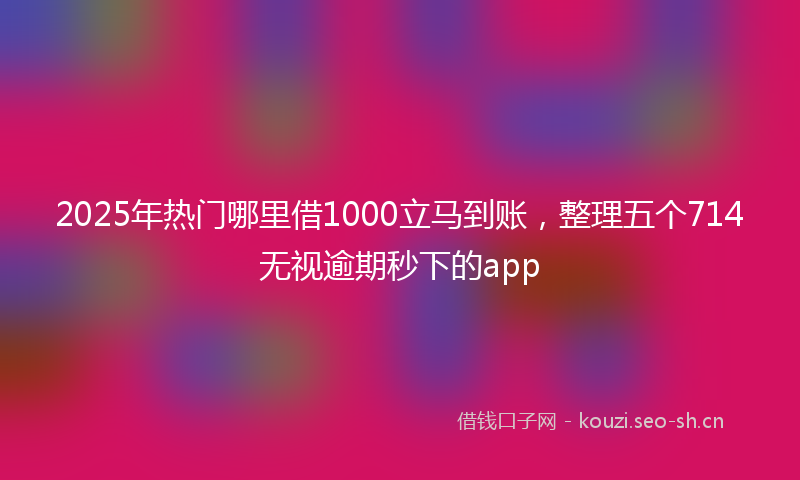 2025年热门哪里借1000立马到账，整理五个714无视逾期秒下的app
