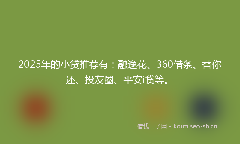 2025年的小贷推荐有:融逸花、360借条、替你还、投友圈、平安i贷等。