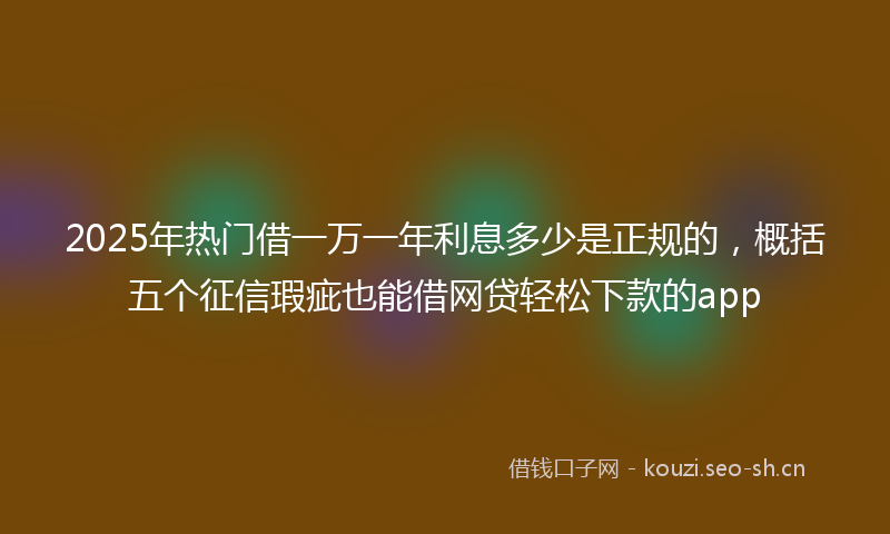 2025年热门借一万一年利息多少是正规的，概括五个征信瑕疵也能借网贷轻松下款的app