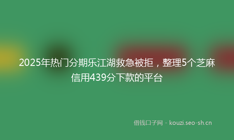 2025年热门分期乐江湖救急被拒，整理5个芝麻信用439分下款的平台
