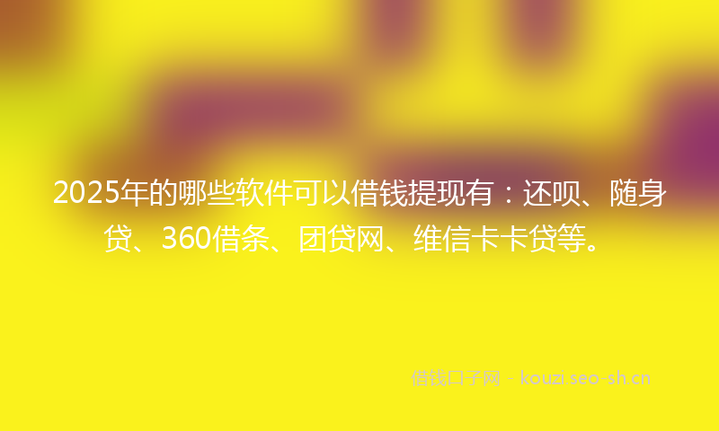 2025年的哪些软件可以借钱提现有：还呗、随身贷、360借条、团贷网、维信卡卡贷等。