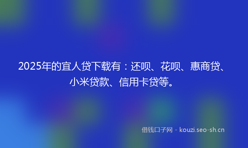 2025年的宜人贷下载有：还呗、花呗、惠商贷、小米贷款、信用卡贷等。