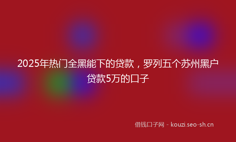 2025年热门全黑能下的贷款，罗列五个苏州黑户贷款5万的口子