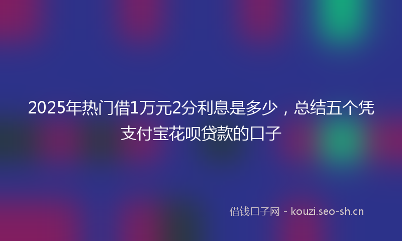 2025年热门借1万元2分利息是多少，总结五个凭支付宝花呗贷款的口子
