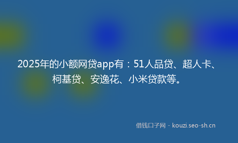 2025年的小额网贷app有：51人品贷、超人卡、柯基贷、安逸花、小米贷款等。