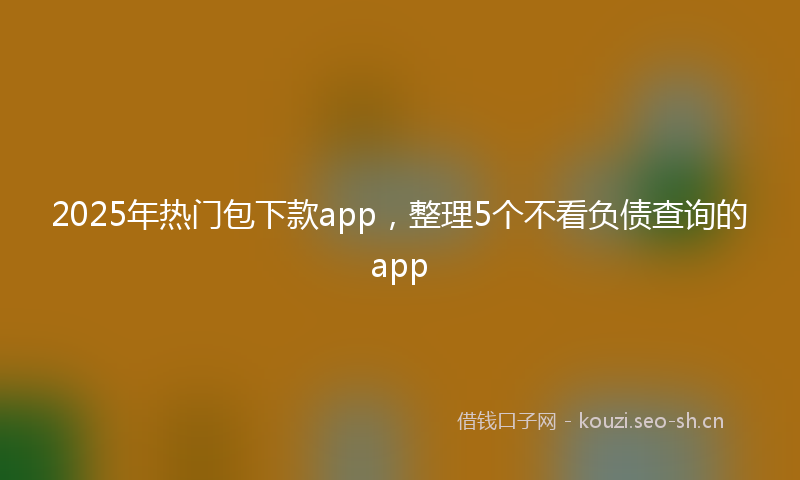 2025年热门包下款app,整理5个不看负债查询的app